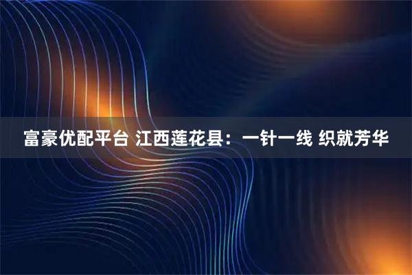 富豪优配平台 江西莲花县：一针一线 织就芳华