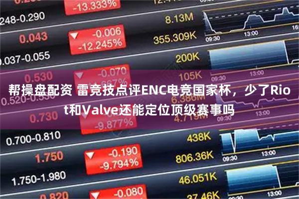 帮操盘配资 雷竞技点评ENC电竞国家杯，少了Riot和Valve还能定位顶级赛事吗