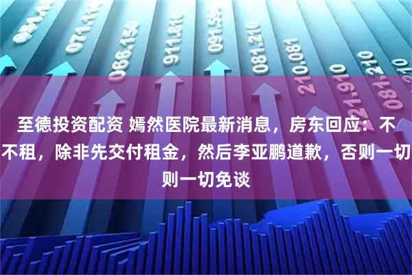 至德投资配资 嫣然医院最新消息，房东回应：不卖也不租，除非先交付租金，然后李亚鹏道歉，否则一切免谈