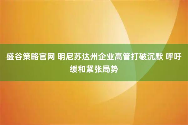 盛谷策略官网 明尼苏达州企业高管打破沉默 呼吁缓和紧张局势