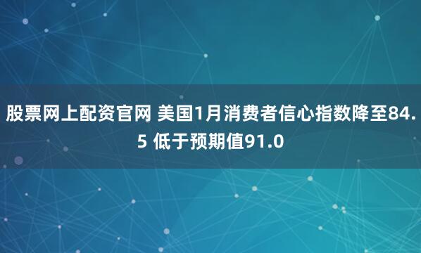 股票网上配资官网 美国1月消费者信心指数降至84.5 低于预期值91.0