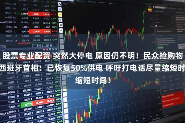 股票专业配资 突然大停电 原因仍不明！民众抢购物资 西班牙首相：已恢复50%供电 呼吁打电话尽量缩短时间！