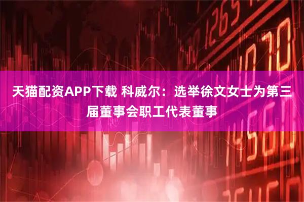 天猫配资APP下载 科威尔：选举徐文女士为第三届董事会职工代表董事