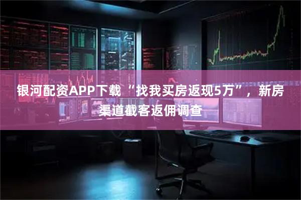 银河配资APP下载 “找我买房返现5万”，新房渠道截客返佣调查