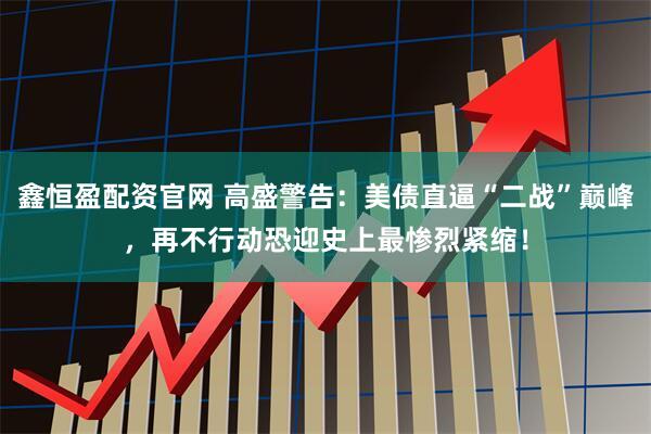 鑫恒盈配资官网 高盛警告：美债直逼“二战”巅峰，再不行动恐迎史上最惨烈紧缩！