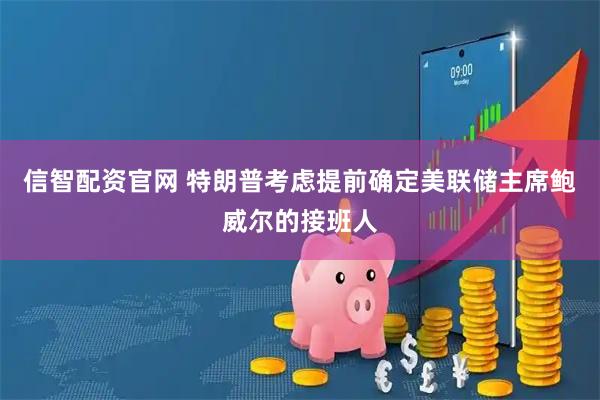 信智配资官网 特朗普考虑提前确定美联储主席鲍威尔的接班人