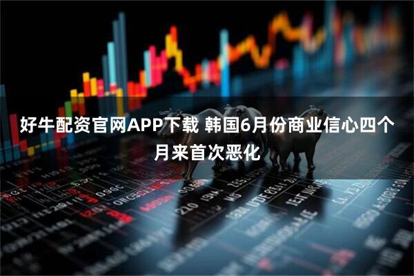 好牛配资官网APP下载 韩国6月份商业信心四个月来首次恶化