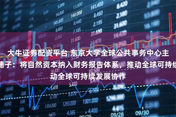 大牛证券配资平台 东京大学全球公共事务中心主任石井菜穂子：将自然资本纳入财务报告体系，推动全球可持续发展协作