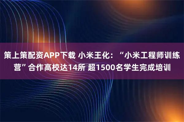 策上策配资APP下载 小米王化：“小米工程师训练营”合作高校达14所 超1500名学生完成培训