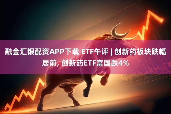 融金汇银配资APP下载 ETF午评 | 创新药板块跌幅居前, 创新药ETF富国跌4%