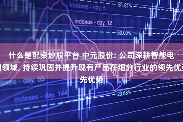 什么是配资炒股平台 中元股份: 公司深耕智能电网领域, 持续巩固并提升现有产品在细分行业的领先优势
