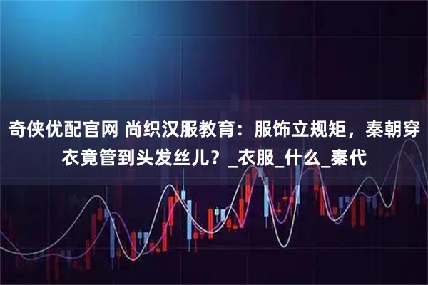 奇侠优配官网 尚织汉服教育:服饰立规矩,秦朝穿衣竟管到头发丝儿?_衣服_什么_秦代
