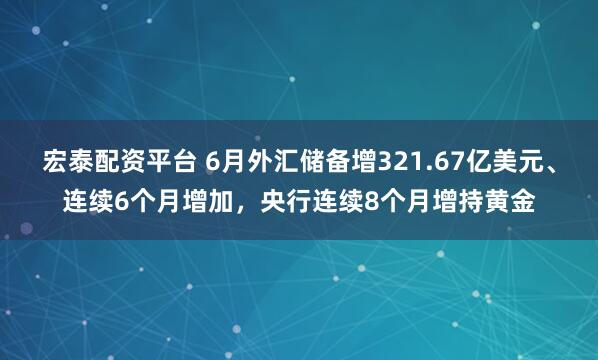 宏泰配资平台 6月外汇储备增321.67亿美元、连续6个月增加，央行连续8个月增持黄金