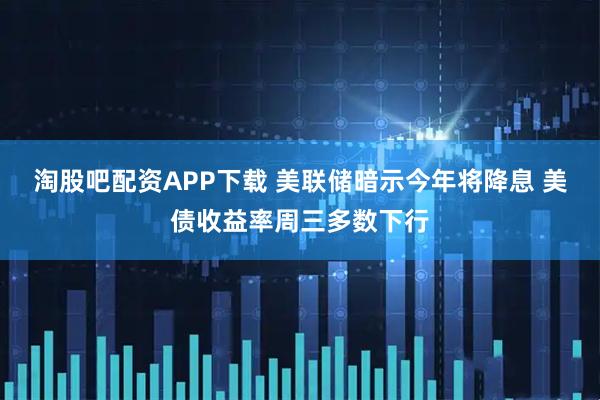 淘股吧配资APP下载 美联储暗示今年将降息 美债收益率周三多数下行