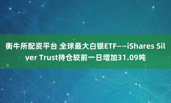 衡牛所配资平台 全球最大白银ETF——iShares Silver Trust持仓较前一日增加31.09吨