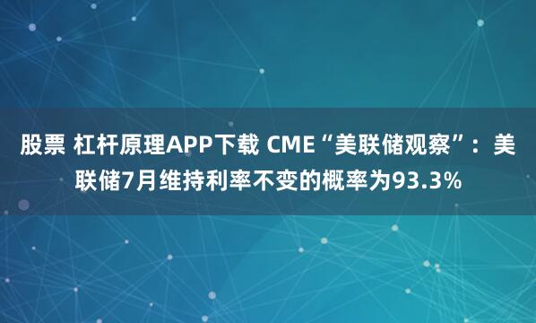 股票 杠杆原理APP下载 CME“美联储观察”：美联储7月维持利率不变的概率为93.3%