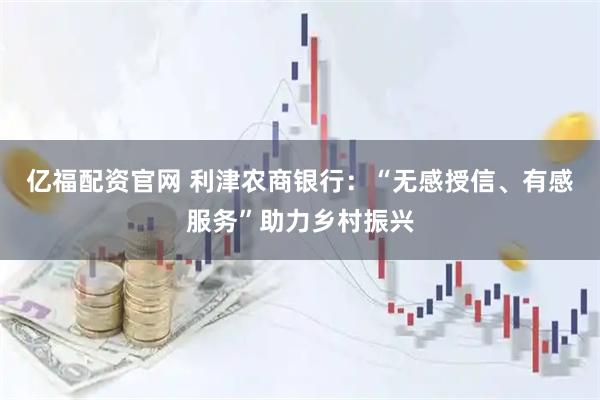 亿福配资官网 利津农商银行：“无感授信、有感服务”助力乡村振兴