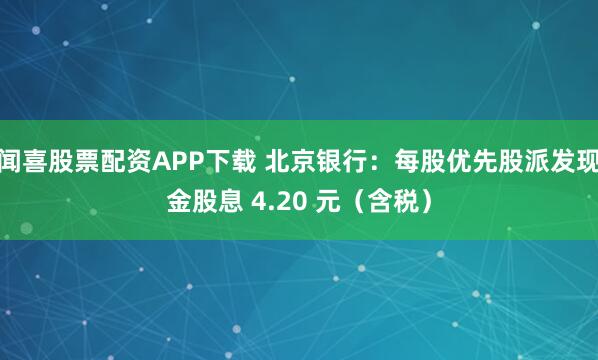 闻喜股票配资APP下载 北京银行：每股优先股派发现金股息 4.20 元（含税）