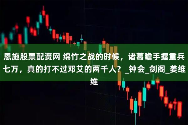 恩施股票配资网 绵竹之战的时候，诸葛瞻手握重兵七万，真的打不过邓艾的两千人？_钟会_剑阁_姜维