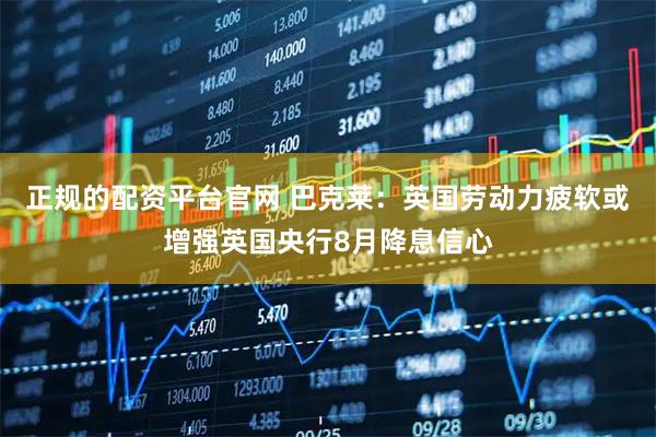 正规的配资平台官网 巴克莱：英国劳动力疲软或增强英国央行8月降息信心