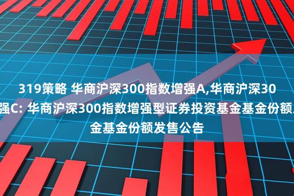 319策略 华商沪深300指数增强A,华商沪深300指数增强C: 华商沪深300指数增强型证券投资基金基金份额发售公告