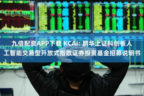 九倍配资APP下载 KCAI: 鹏华上证科创板人工智能交易型开放式指数证券投资基金招募说明书