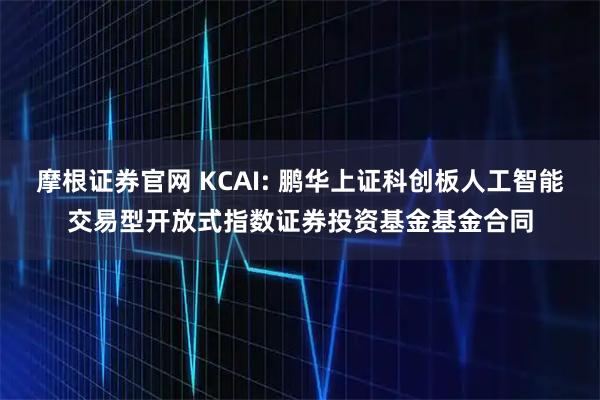 摩根证券官网 KCAI: 鹏华上证科创板人工智能交易型开放式指数证券投资基金基金合同