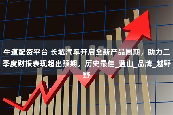 牛道配资平台 长城汽车开启全新产品周期，助力二季度财报表现超出预期，历史最佳_蓝山_品牌_越野