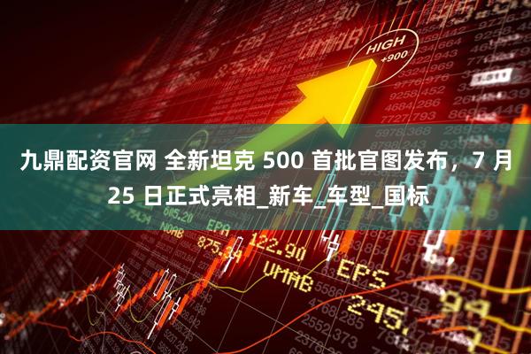 九鼎配资官网 全新坦克 500 首批官图发布，7 月 25 日正式亮相_新车_车型_国标