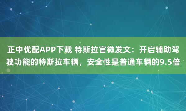 正中优配APP下载 特斯拉官微发文：开启辅助驾驶功能的特斯拉车辆，安全性是普通车辆的9.5倍