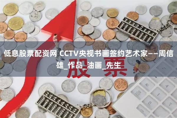 低息股票配资网 CCTV央视书画签约艺术家——周信雄_作品_油画_先生