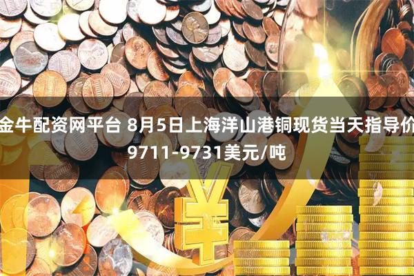 金牛配资网平台 8月5日上海洋山港铜现货当天指导价9711-9731美元/吨