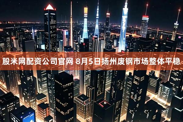 股米网配资公司官网 8月5日扬州废钢市场整体平稳