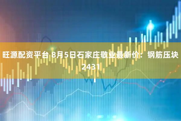 旺源配资平台 8月5日石家庄敬业最新价：钢筋压块2431