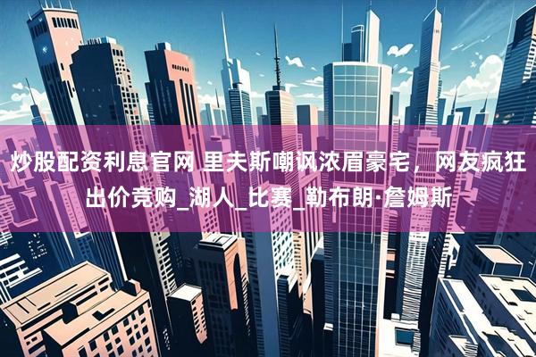 炒股配资利息官网 里夫斯嘲讽浓眉豪宅，网友疯狂出价竞购_湖人_比赛_勒布朗·詹姆斯