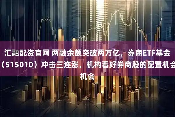 汇融配资官网 两融余额突破两万亿，券商ETF基金（515010）冲击三连涨，机构看好券商股的配置机会