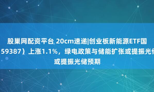 股巢网配资平台 20cm速递|创业板新能源ETF国泰（159387）上涨1.1%，绿电政策与储能扩张或提振光储预期