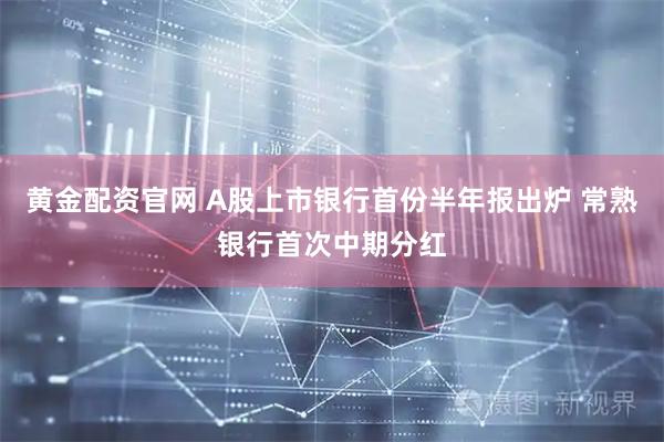 黄金配资官网 A股上市银行首份半年报出炉 常熟银行首次中期分红