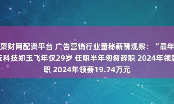 聚财网配资平台 广告营销行业董秘薪酬观察:“最年轻董秘”佳云科技郑玉飞年仅29岁 任职半年匆匆辞职 2024年领薪19.74万元