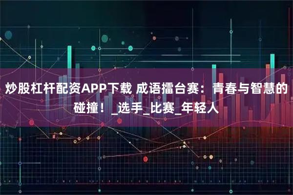 炒股杠杆配资APP下载 成语擂台赛：青春与智慧的碰撞！_选手_比赛_年轻人