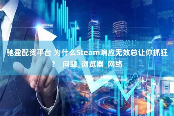 驰盈配资平台 为什么Steam响应无效总让你抓狂？_问题_浏览器_网络