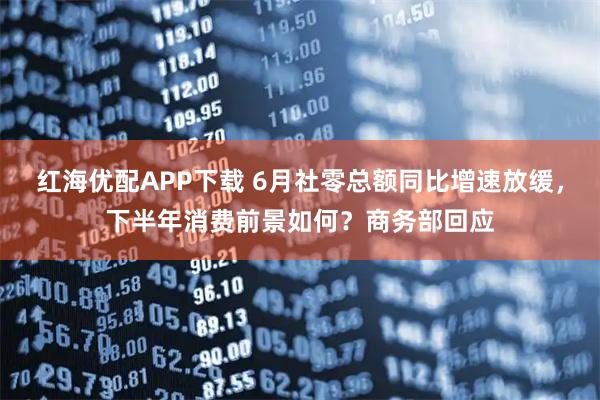 红海优配APP下载 6月社零总额同比增速放缓,下半年消费前景如何?商务部回应