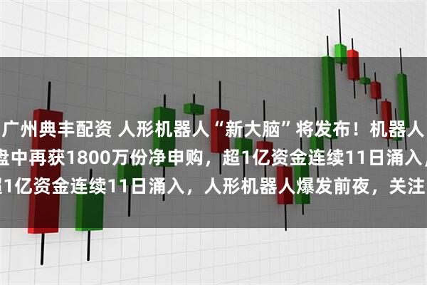 广州典丰配资 人形机器人“新大脑”将发布!机器人ETF基金(159213)盘中再获1800万份净申购,超1亿资金连续11日涌入,人形机器人爆发前夜,关注哪些机遇