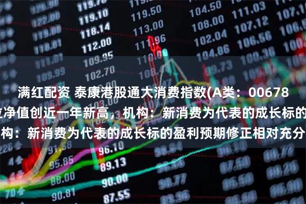 满红配资 泰康港股通大消费指数(A类:006786;C类:006787)单位净值创近一年新高,机构:新消费为代表的成长标的盈利预期修正相对充分