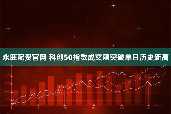 永旺配资官网 科创50指数成交额突破单日历史新高
