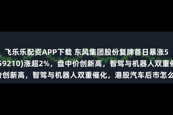 飞乐乐配资APP下载 东风集团股份复牌首日暴涨55%！港股汽车ETF(159210)涨超2%，盘中价创新高，智驾与机器人双重催化，港股汽车后市怎么看？