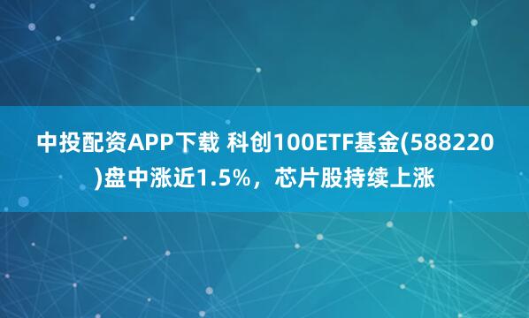 中投配资APP下载 科创100ETF基金(588220)盘中涨近1.5%，芯片股持续上涨