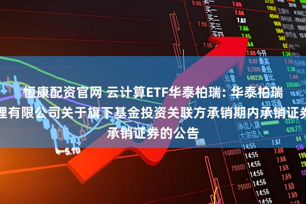 恒康配资官网 云计算ETF华泰柏瑞: 华泰柏瑞基金管理有限公司关于旗下基金投资关联方承销期内承销证券的公告