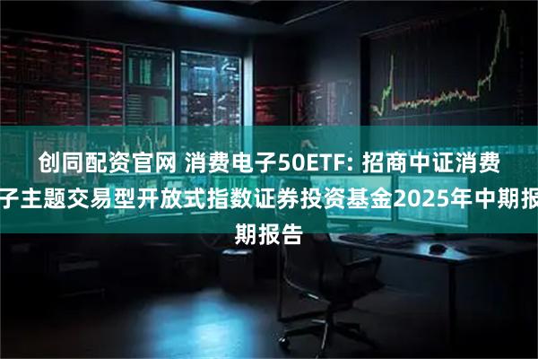 创同配资官网 消费电子50ETF: 招商中证消费电子主题交易型开放式指数证券投资基金2025年中期报告