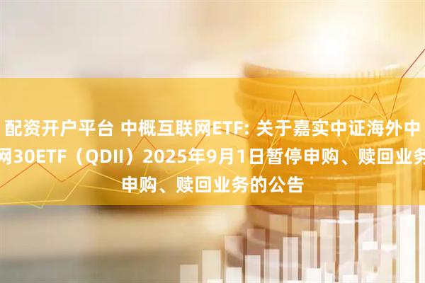 配资开户平台 中概互联网ETF: 关于嘉实中证海外中国互联网30ETF（QDII）2025年9月1日暂停申购、赎回业务的公告